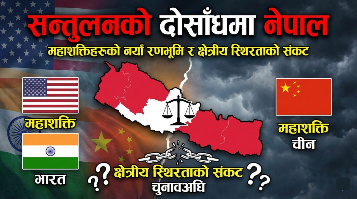 टिप्पणी– ‘चुनावअघि सन्तुलनको दोसाँधमा नेपालः महाशक्तिहरूको नयाँ रणभूमि र क्षेत्रीय स्थिरताको संकट’